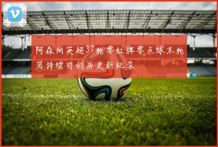 阿森纳英超37轮零红牌零点球末轮若持续将创历史新纪录