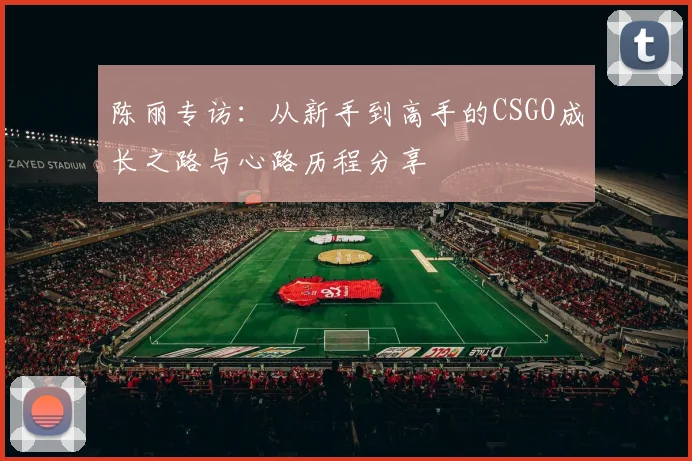 陈丽专访：从新手到高手的CSGO成长之路与心路历程分享