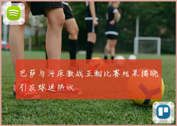 巴萨与河床激战正酣比赛结果揭晓引发球迷热议
