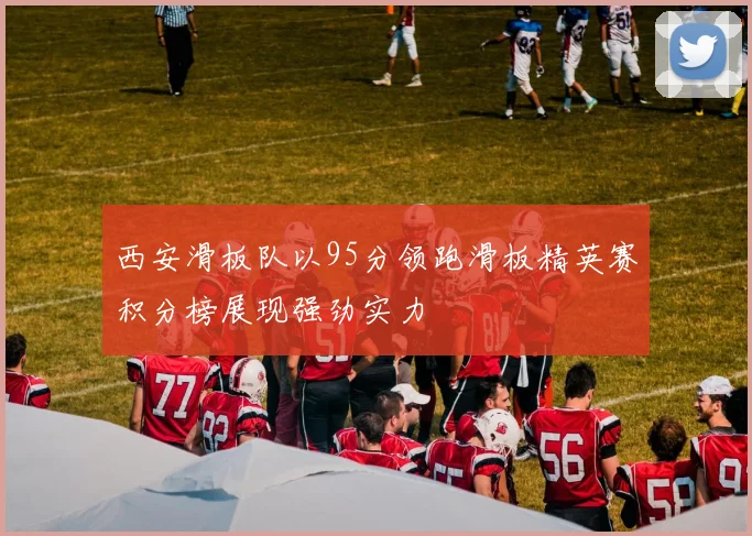 西安滑板队以95分领跑滑板精英赛积分榜展现强劲实力