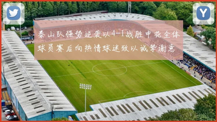 泰山队强势逆袭以4-1战胜申花全体球员赛后向热情球迷致以诚挚谢意