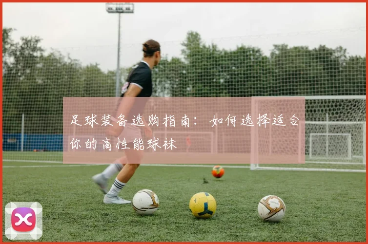 足球装备选购指南：如何选择适合你的高性能球袜