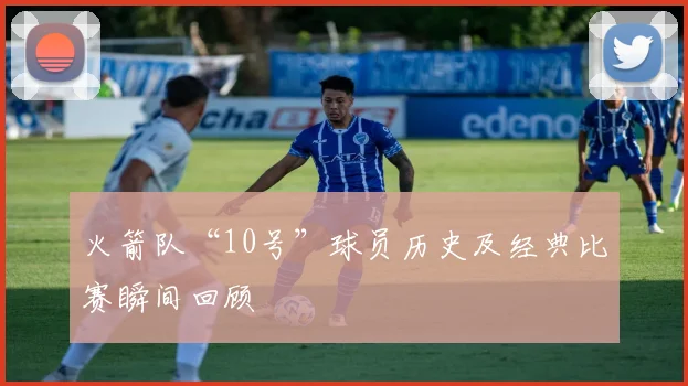 火箭队“10号”球员历史及经典比赛瞬间回顾